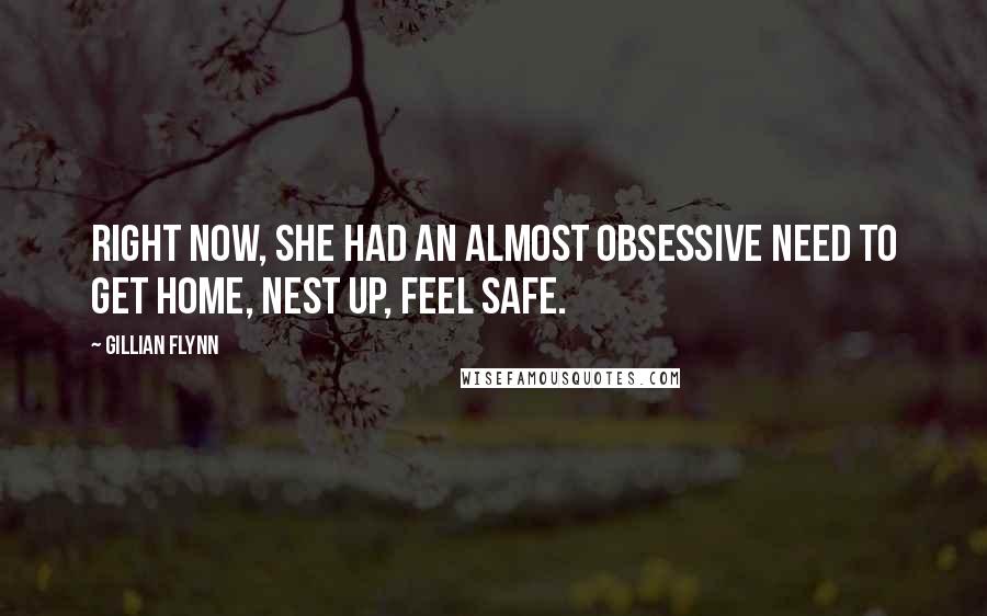 Gillian Flynn Quotes: Right now, she had an almost obsessive need to get home, nest up, feel safe.