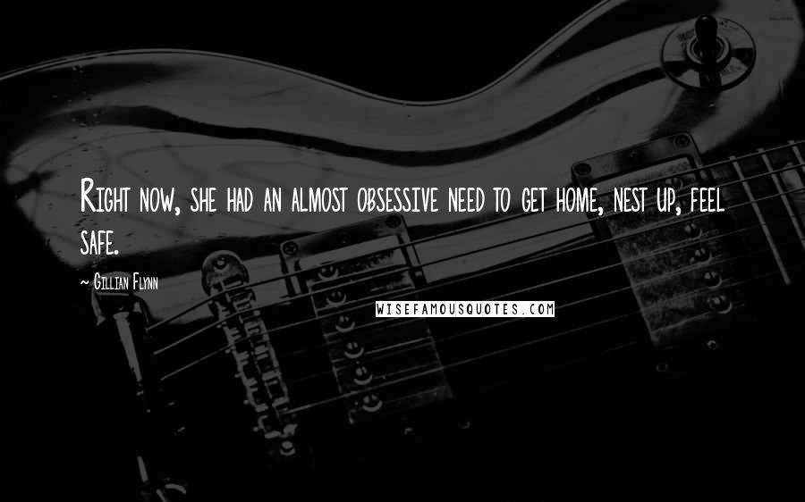 Gillian Flynn Quotes: Right now, she had an almost obsessive need to get home, nest up, feel safe.