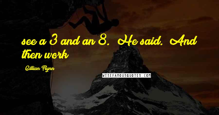Gillian Flynn Quotes: see a 3 and an 8. (He said.) And then work