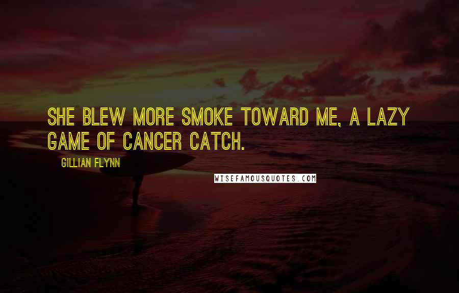 Gillian Flynn Quotes: She blew more smoke toward me, a lazy game of cancer catch.