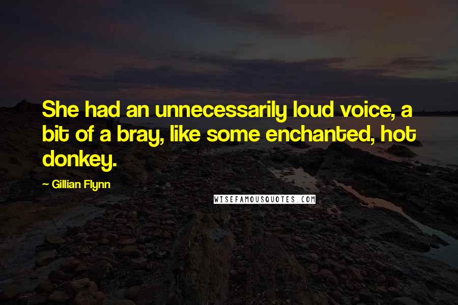Gillian Flynn Quotes: She had an unnecessarily loud voice, a bit of a bray, like some enchanted, hot donkey.