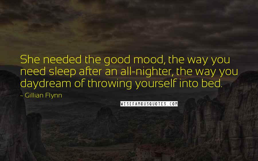 Gillian Flynn Quotes: She needed the good mood, the way you need sleep after an all-nighter, the way you daydream of throwing yourself into bed.