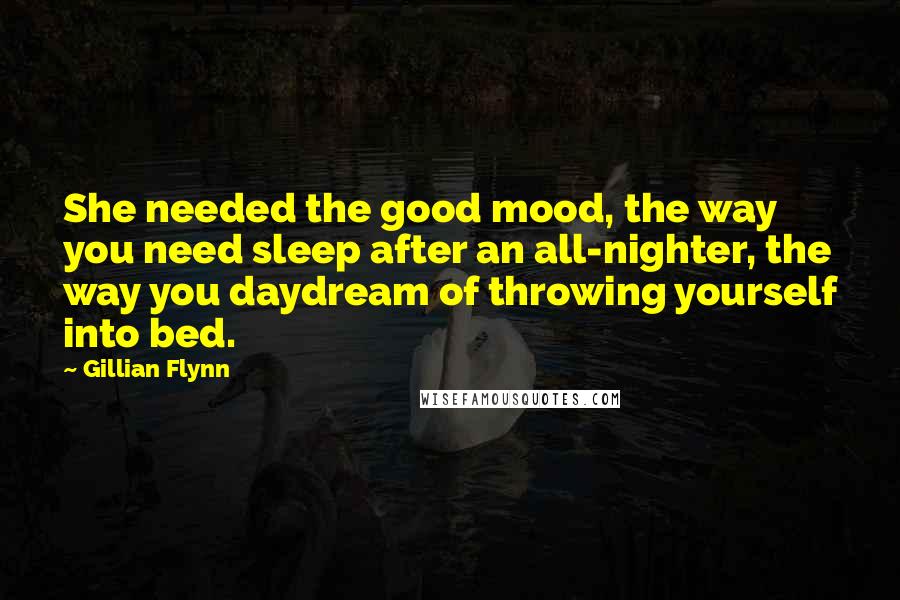 Gillian Flynn Quotes: She needed the good mood, the way you need sleep after an all-nighter, the way you daydream of throwing yourself into bed.