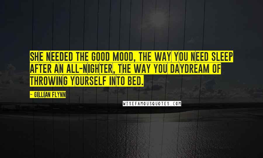 Gillian Flynn Quotes: She needed the good mood, the way you need sleep after an all-nighter, the way you daydream of throwing yourself into bed.