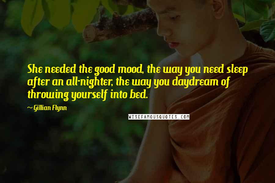 Gillian Flynn Quotes: She needed the good mood, the way you need sleep after an all-nighter, the way you daydream of throwing yourself into bed.