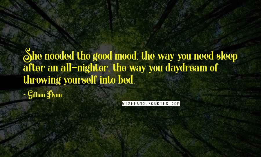 Gillian Flynn Quotes: She needed the good mood, the way you need sleep after an all-nighter, the way you daydream of throwing yourself into bed.