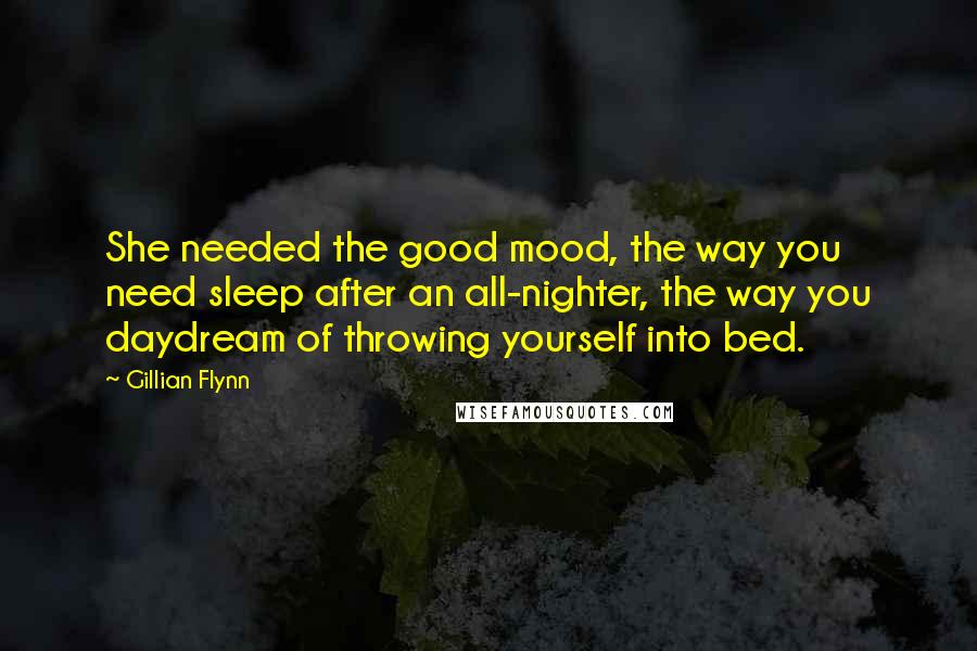 Gillian Flynn Quotes: She needed the good mood, the way you need sleep after an all-nighter, the way you daydream of throwing yourself into bed.