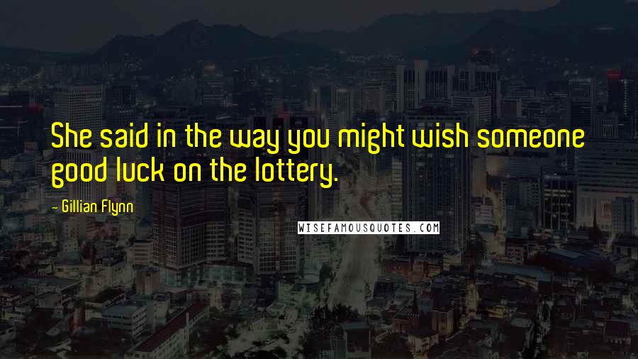 Gillian Flynn Quotes: She said in the way you might wish someone good luck on the lottery.