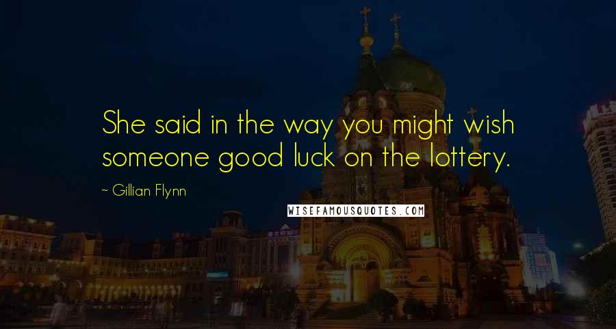 Gillian Flynn Quotes: She said in the way you might wish someone good luck on the lottery.