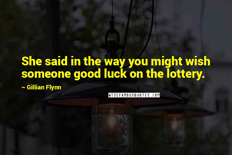 Gillian Flynn Quotes: She said in the way you might wish someone good luck on the lottery.