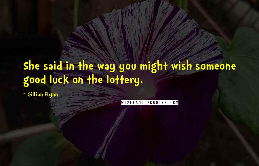 Gillian Flynn Quotes: She said in the way you might wish someone good luck on the lottery.