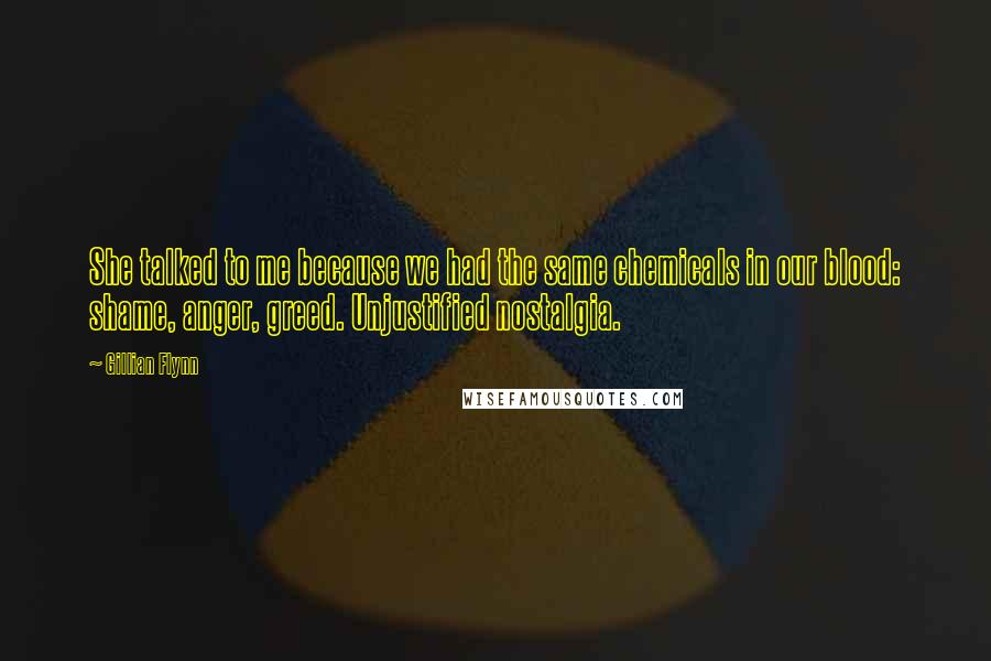 Gillian Flynn Quotes: She talked to me because we had the same chemicals in our blood: shame, anger, greed. Unjustified nostalgia.