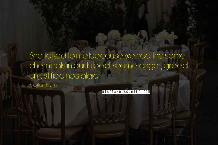 Gillian Flynn Quotes: She talked to me because we had the same chemicals in our blood: shame, anger, greed. Unjustified nostalgia.