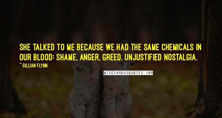 Gillian Flynn Quotes: She talked to me because we had the same chemicals in our blood: shame, anger, greed. Unjustified nostalgia.