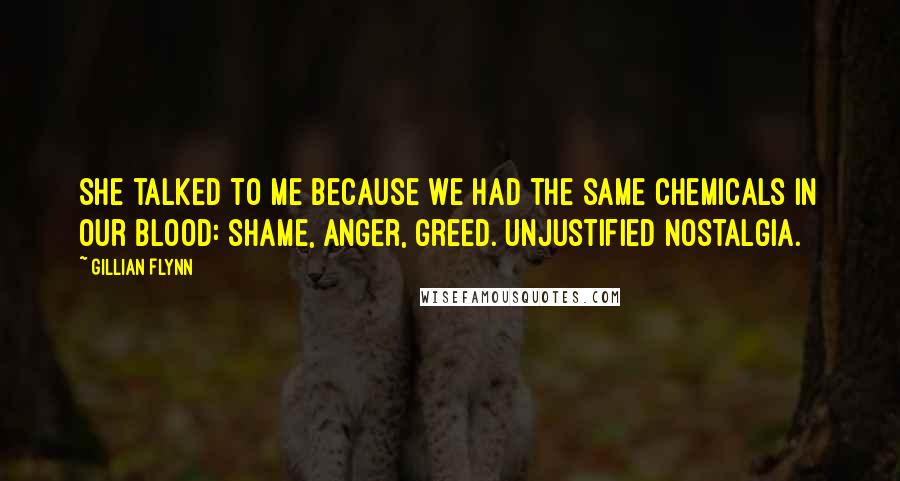 Gillian Flynn Quotes: She talked to me because we had the same chemicals in our blood: shame, anger, greed. Unjustified nostalgia.