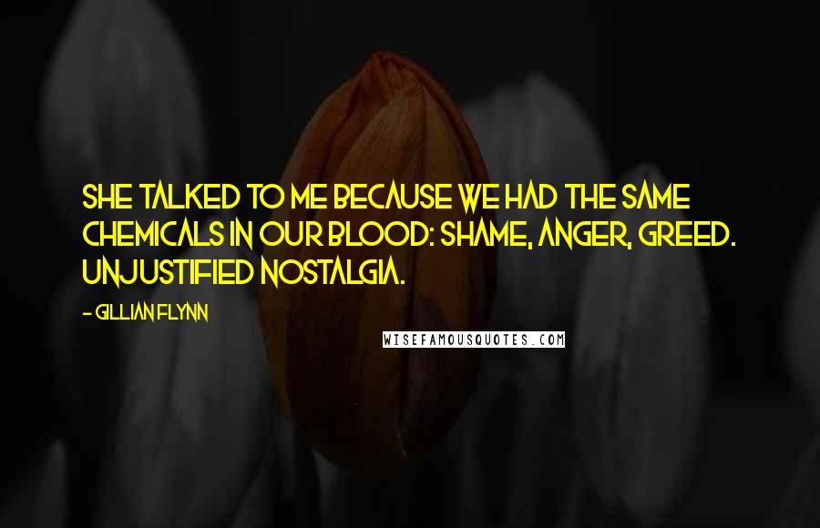 Gillian Flynn Quotes: She talked to me because we had the same chemicals in our blood: shame, anger, greed. Unjustified nostalgia.