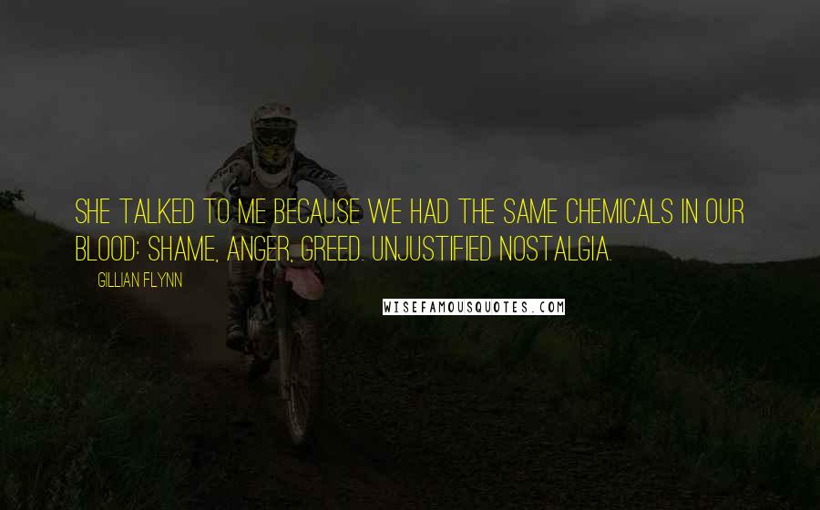 Gillian Flynn Quotes: She talked to me because we had the same chemicals in our blood: shame, anger, greed. Unjustified nostalgia.