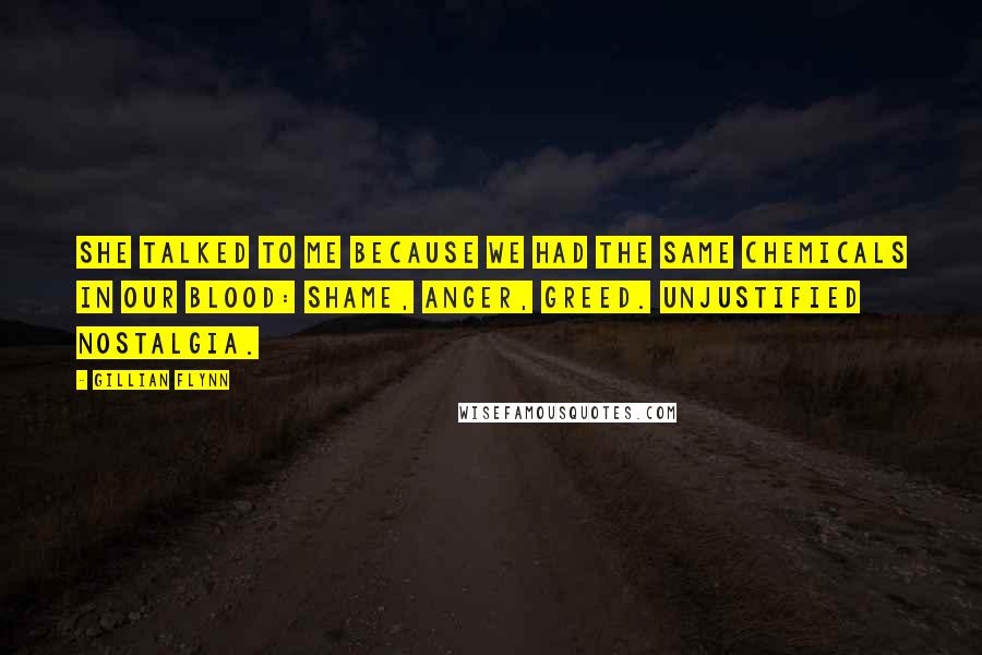 Gillian Flynn Quotes: She talked to me because we had the same chemicals in our blood: shame, anger, greed. Unjustified nostalgia.