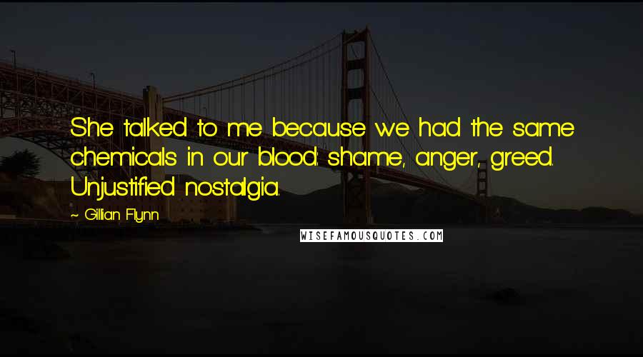 Gillian Flynn Quotes: She talked to me because we had the same chemicals in our blood: shame, anger, greed. Unjustified nostalgia.