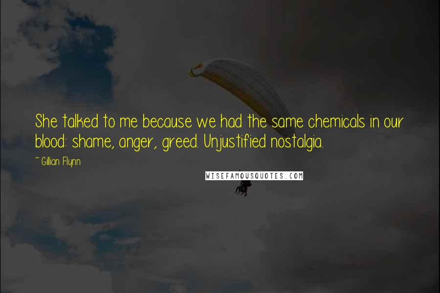 Gillian Flynn Quotes: She talked to me because we had the same chemicals in our blood: shame, anger, greed. Unjustified nostalgia.