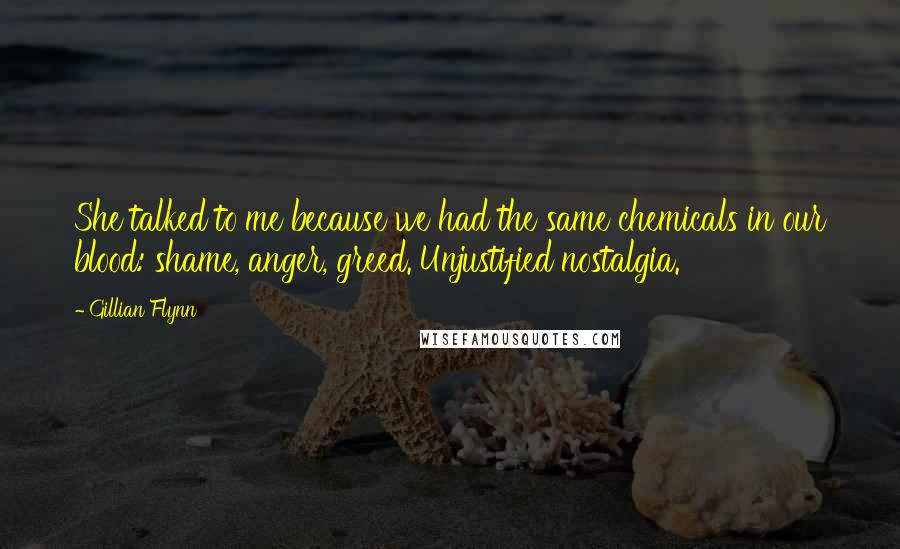 Gillian Flynn Quotes: She talked to me because we had the same chemicals in our blood: shame, anger, greed. Unjustified nostalgia.