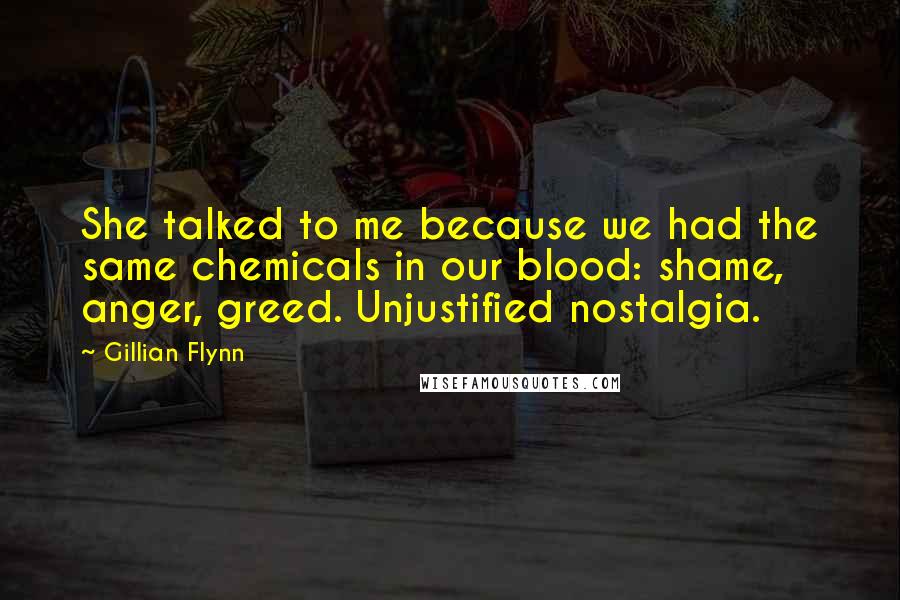 Gillian Flynn Quotes: She talked to me because we had the same chemicals in our blood: shame, anger, greed. Unjustified nostalgia.