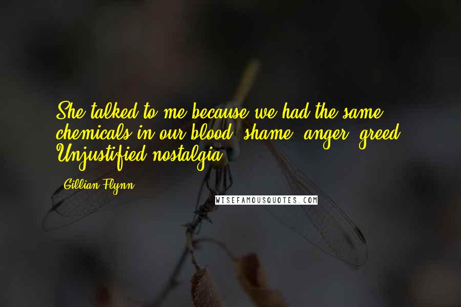 Gillian Flynn Quotes: She talked to me because we had the same chemicals in our blood: shame, anger, greed. Unjustified nostalgia.