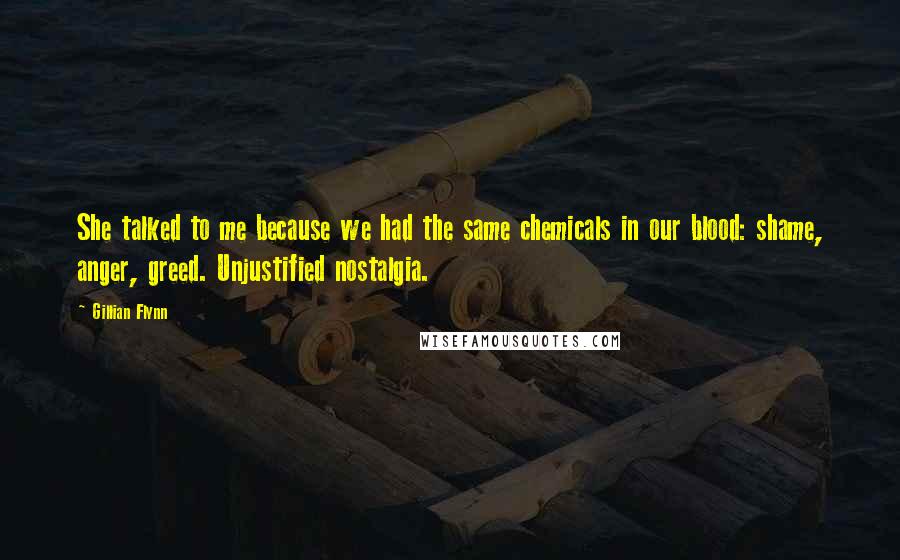 Gillian Flynn Quotes: She talked to me because we had the same chemicals in our blood: shame, anger, greed. Unjustified nostalgia.