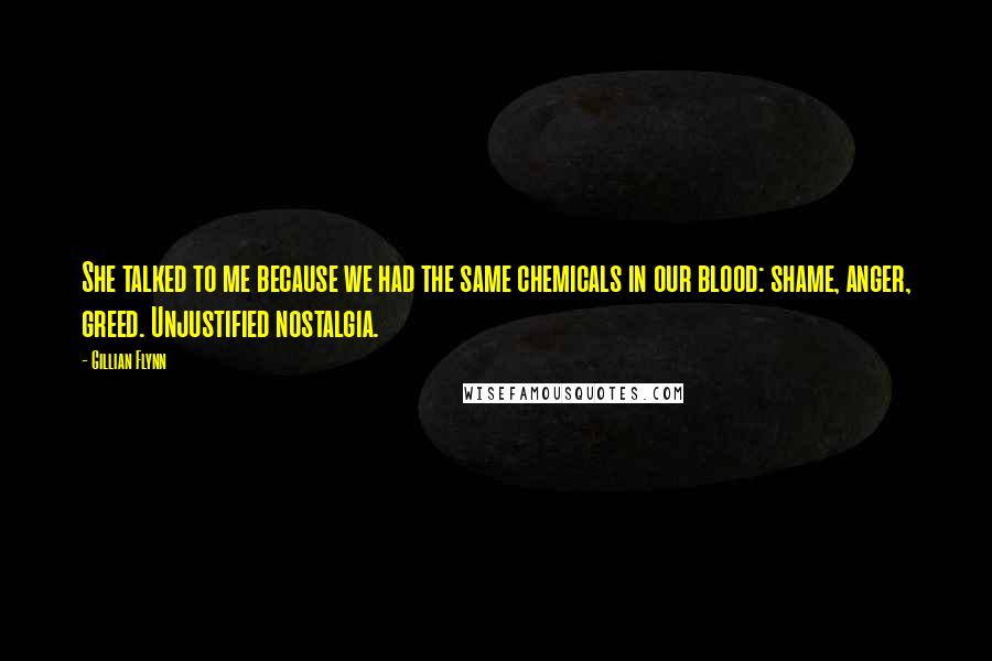 Gillian Flynn Quotes: She talked to me because we had the same chemicals in our blood: shame, anger, greed. Unjustified nostalgia.