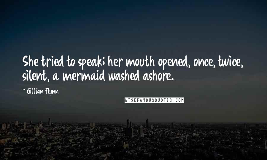 Gillian Flynn Quotes: She tried to speak; her mouth opened, once, twice, silent, a mermaid washed ashore.