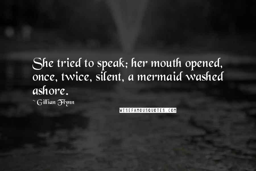 Gillian Flynn Quotes: She tried to speak; her mouth opened, once, twice, silent, a mermaid washed ashore.