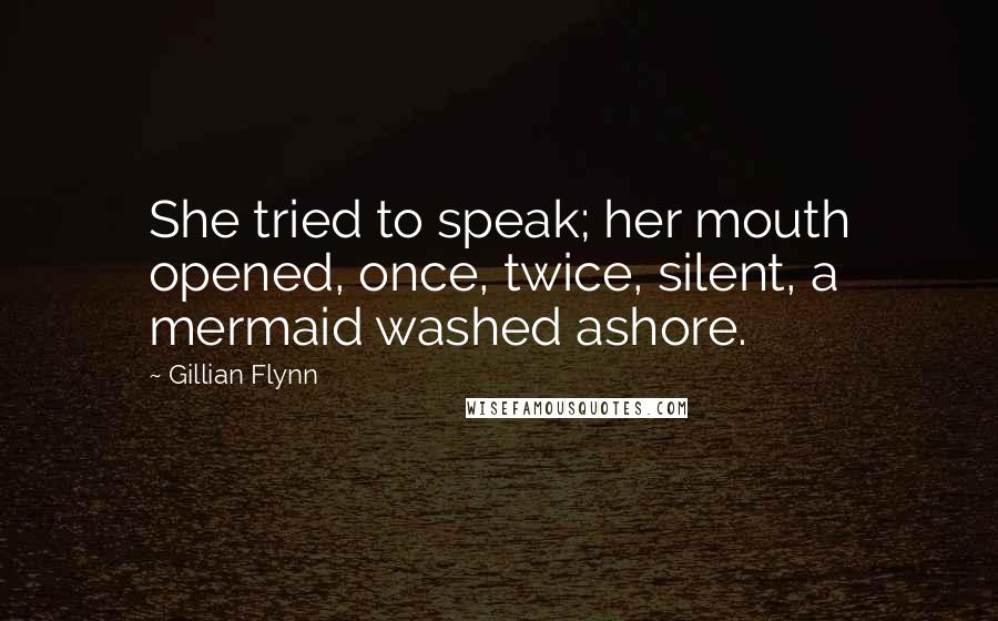 Gillian Flynn Quotes: She tried to speak; her mouth opened, once, twice, silent, a mermaid washed ashore.