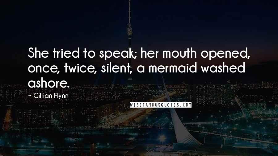 Gillian Flynn Quotes: She tried to speak; her mouth opened, once, twice, silent, a mermaid washed ashore.