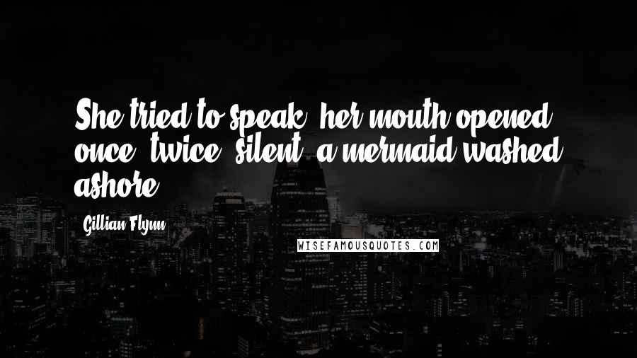 Gillian Flynn Quotes: She tried to speak; her mouth opened, once, twice, silent, a mermaid washed ashore.