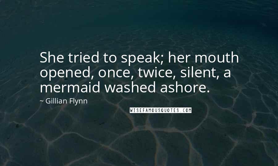 Gillian Flynn Quotes: She tried to speak; her mouth opened, once, twice, silent, a mermaid washed ashore.