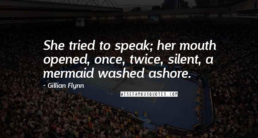 Gillian Flynn Quotes: She tried to speak; her mouth opened, once, twice, silent, a mermaid washed ashore.