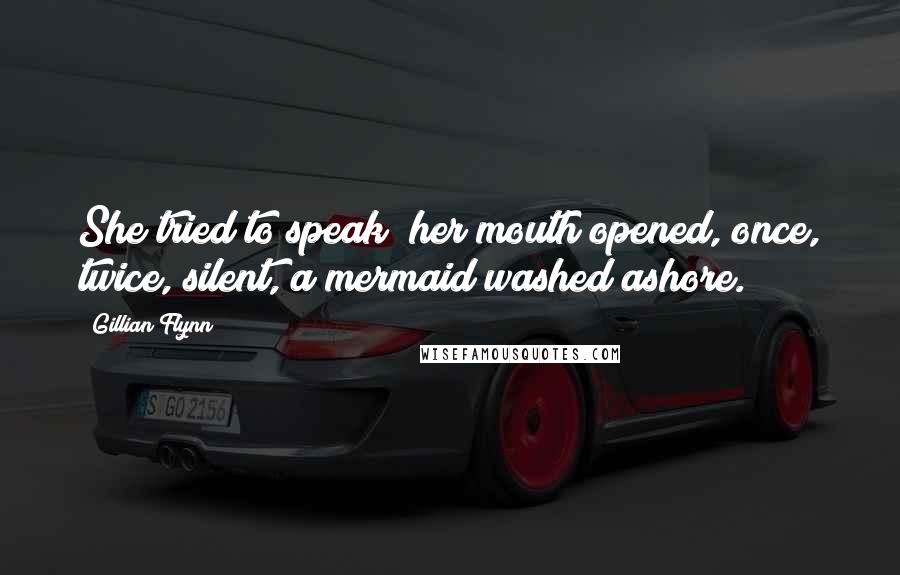 Gillian Flynn Quotes: She tried to speak; her mouth opened, once, twice, silent, a mermaid washed ashore.