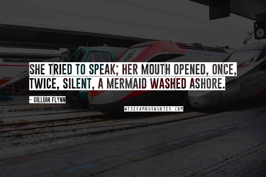 Gillian Flynn Quotes: She tried to speak; her mouth opened, once, twice, silent, a mermaid washed ashore.