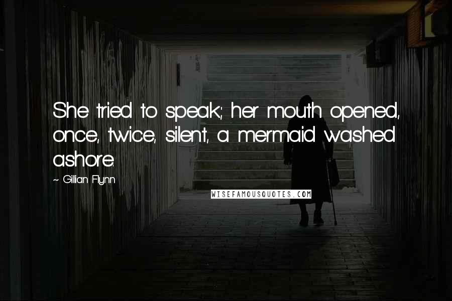 Gillian Flynn Quotes: She tried to speak; her mouth opened, once, twice, silent, a mermaid washed ashore.