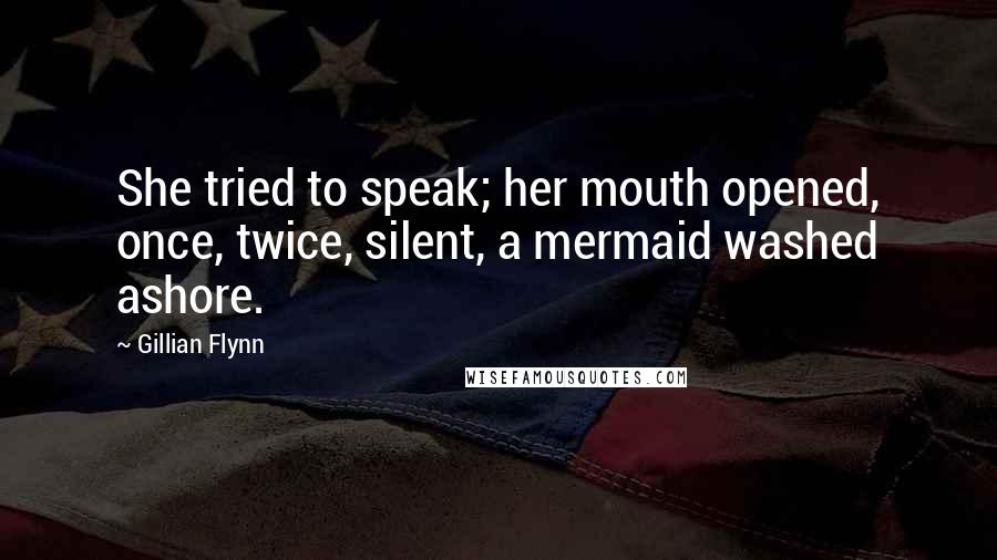 Gillian Flynn Quotes: She tried to speak; her mouth opened, once, twice, silent, a mermaid washed ashore.