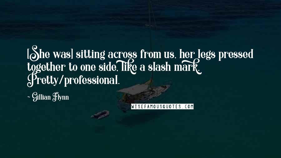 Gillian Flynn Quotes: [She was] sitting across from us, her legs pressed together to one side, like a slash mark. Pretty/professional.