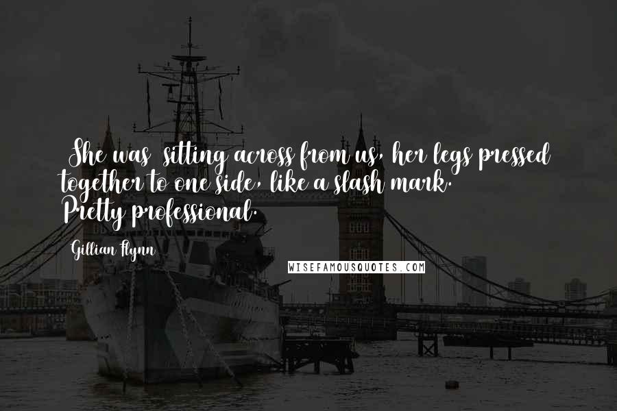 Gillian Flynn Quotes: [She was] sitting across from us, her legs pressed together to one side, like a slash mark. Pretty/professional.