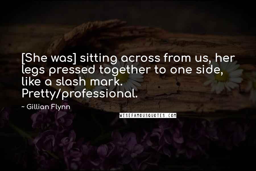 Gillian Flynn Quotes: [She was] sitting across from us, her legs pressed together to one side, like a slash mark. Pretty/professional.