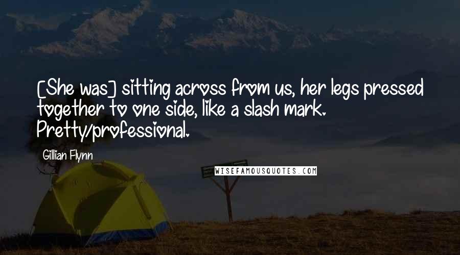 Gillian Flynn Quotes: [She was] sitting across from us, her legs pressed together to one side, like a slash mark. Pretty/professional.