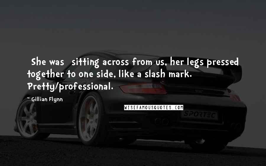 Gillian Flynn Quotes: [She was] sitting across from us, her legs pressed together to one side, like a slash mark. Pretty/professional.