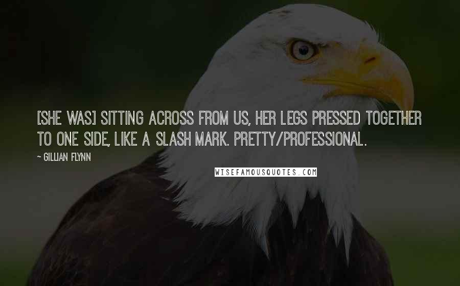 Gillian Flynn Quotes: [She was] sitting across from us, her legs pressed together to one side, like a slash mark. Pretty/professional.