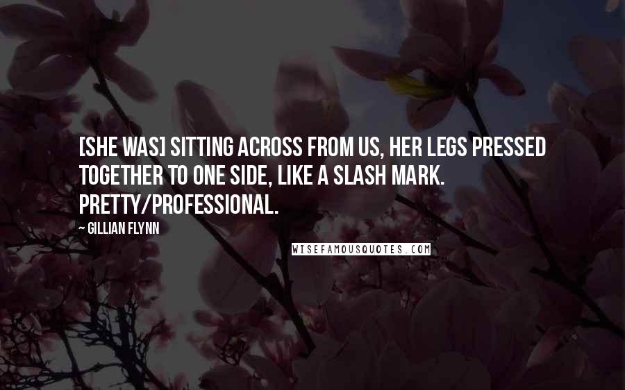 Gillian Flynn Quotes: [She was] sitting across from us, her legs pressed together to one side, like a slash mark. Pretty/professional.