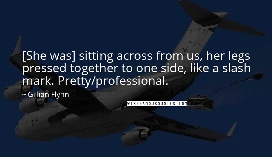 Gillian Flynn Quotes: [She was] sitting across from us, her legs pressed together to one side, like a slash mark. Pretty/professional.