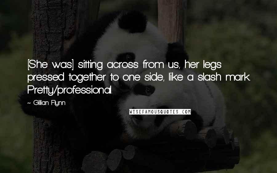 Gillian Flynn Quotes: [She was] sitting across from us, her legs pressed together to one side, like a slash mark. Pretty/professional.