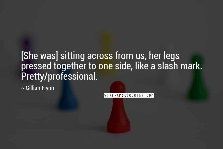 Gillian Flynn Quotes: [She was] sitting across from us, her legs pressed together to one side, like a slash mark. Pretty/professional.